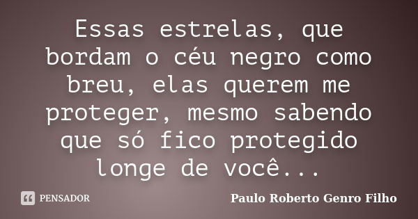 Essas estrelas, que bordam o céu negro como breu, elas querem me proteger, mesmo sabendo que só fico protegido longe de você...... Frase de Paulo Roberto Genro Filho.