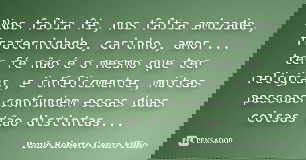 Nos falta fé, nos falta amizade, fraternidade, carinho, amor... ter fé não é o mesmo que ter religião, e infelizmente, muitas pessoas confundem essas duas coisa... Frase de Paulo Roberto Genro Filho.