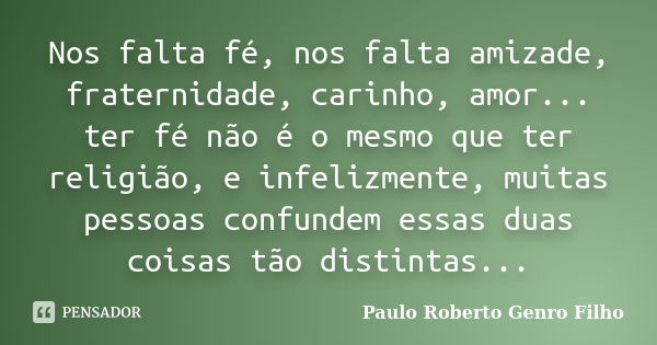 Nos falta fé, nos falta amizade, fraternidade, carinho, amor... ter fé não é o mesmo que ter religião, e infelizmente, muitas pessoas confundem essas duas coisa... Frase de Paulo Roberto Genro Filho.