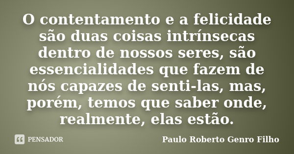 O contentamento e a felicidade são duas coisas intrínsecas dentro de nossos seres, são essencialidades que fazem de nós capazes de senti-las, mas, porém, temos ... Frase de Paulo Roberto Genro Filho.