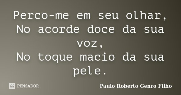 Perco-me em seu olhar, No acorde doce da sua voz, No toque macio da sua pele.... Frase de Paulo Roberto Genro Filho.