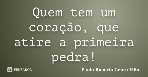 Quem tem um coração, que atire a primeira pedra!... Frase de Paulo Roberto Genro Filho.
