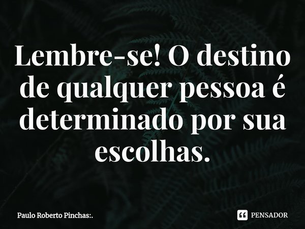 ⁠Lembre-se! O destino de qualquer pessoa é determinado por sua escolhas.... Frase de Paulo Roberto Pinchas:..