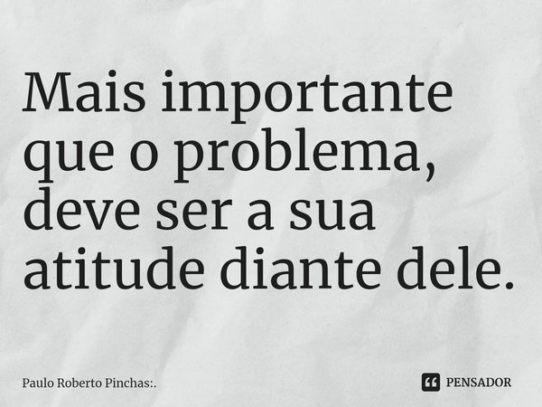 ⁠Mais importante que o problema, deve ser a sua atitude diante dele.... Frase de Paulo Roberto Pinchas:..