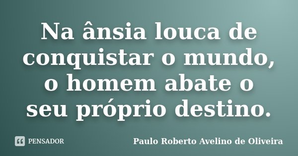 Na ânsia louca de conquistar o mundo, o homem abate o seu próprio destino.... Frase de Paulo Roberto Avelino de Oliveira.