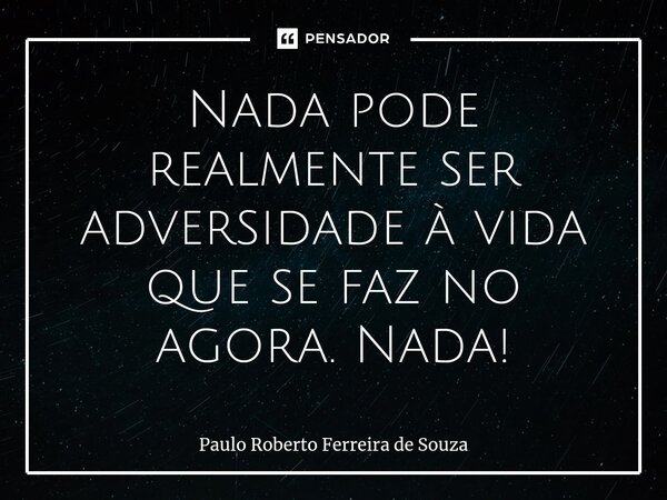 Nada pode realmente ser adversidade à vida que se faz no agora. Nada!⁠... Frase de Paulo Roberto Ferreira de Souza.