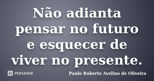 Não adianta pensar no futuro e esquecer de viver no presente.... Frase de Paulo Roberto Avelino de Oliveira.