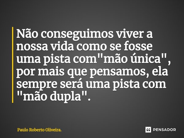 Não conseguimos viver a nossa vida como se fosse uma pista com "mão única", por mais que pensamos, ela sempre será uma pista com "mão dupla"... Frase de Paulo Roberto Oliveira..