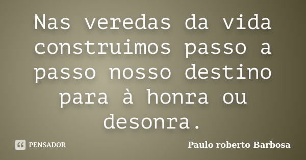 Nas veredas da vida construimos passo a passo nosso destino para à honra ou desonra.... Frase de Paulo Roberto Barbosa.