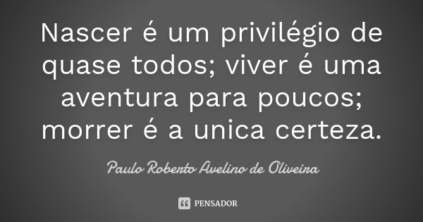 Nascer é um privilégio de quase todos; viver é uma aventura para poucos; morrer é a unica certeza.... Frase de Paulo Roberto Avelino de Oliveira.