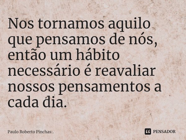 ⁠Nos tornamos aquilo que pensamos de nós, então um hábito necessário é reavaliar nossos pensamentos a cada dia.... Frase de Paulo Roberto Pinchas:..