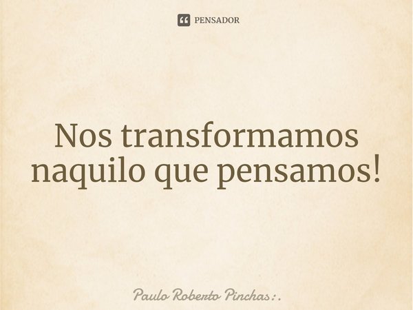 ⁠Nos transformamos naquilo que pensamos!... Frase de Paulo Roberto Pinchas:..