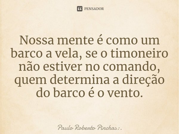 Nossa mente é como um barco a vela, se o timoneiro não estiver no comando, quem determina a direção do barco é o vento.⁠... Frase de Paulo Roberto Pinchas:..