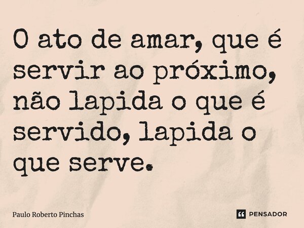 ⁠O ato de amar, que é servir ao próximo, não lapida o que é servido, lapida o que serve.... Frase de Paulo Roberto Pinchas.