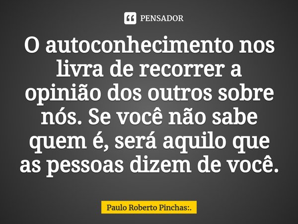 ⁠O autoconhecimento nos livra de recorrer a opinião dos outros sobre nós. Se você não sabe quem é, será aquilo que as pessoas dizem de você.... Frase de Paulo Roberto Pinchas:..