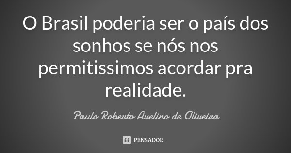 O Brasil poderia ser o país dos sonhos se nós nos permitissimos acordar pra realidade.... Frase de Paulo Roberto Avelino de Oliveira.
