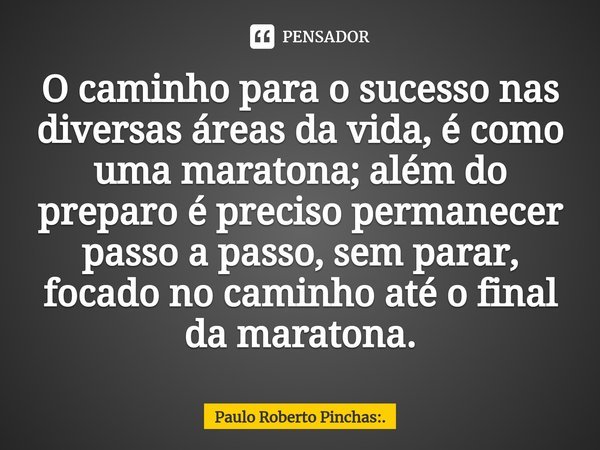⁠O caminho para o sucesso nas diversas áreas da vida, é como uma maratona; além do preparo é preciso permanecer passo a passo, sem parar, focado no caminho até ... Frase de Paulo Roberto Pinchas:..