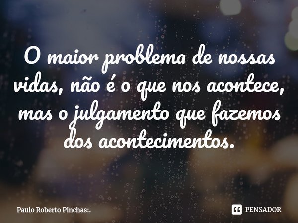 ⁠O maior problema de nossas vidas, não é o que nos acontece, mas o julgamento que fazemos dos acontecimentos.... Frase de Paulo Roberto Pinchas:..