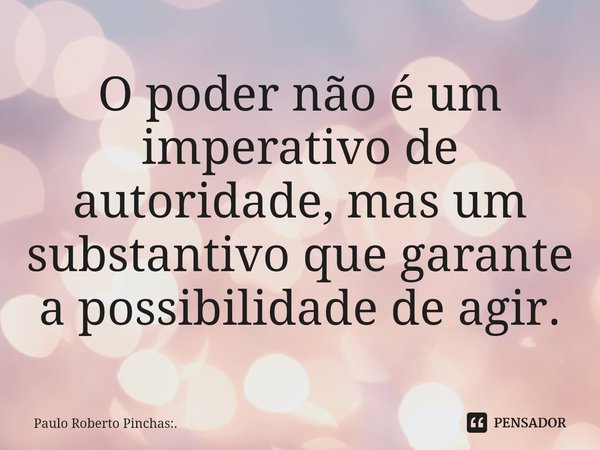 ⁠O poder não é um imperativo de autoridade, mas um substantivo que garante a possibilidade de agir.... Frase de Paulo Roberto Pinchas:..