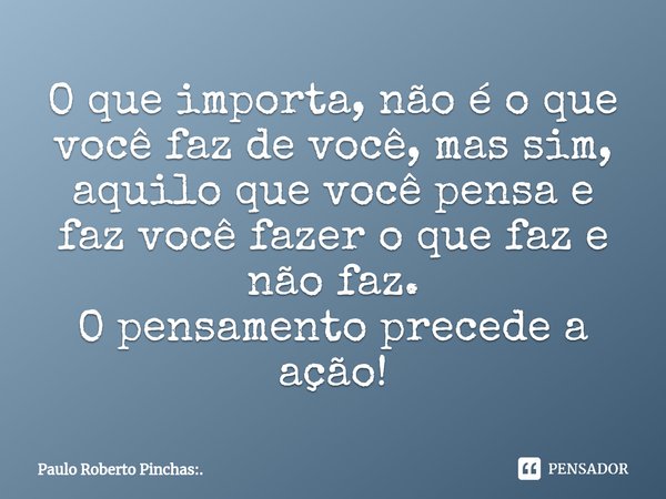 ⁠O que importa, não é o que você faz de você, mas sim, aquilo que você pensa e faz você fazer o que faz e não faz.
O pensamento precede a ação!... Frase de Paulo Roberto Pinchas:..