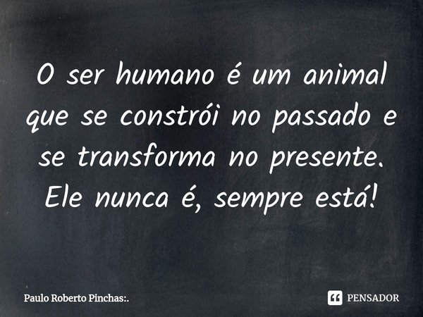 ⁠O ser humano é um animal que se constrói no passado e se transforma no presente. Ele nunca é, sempre está!... Frase de Paulo Roberto Pinchas:..