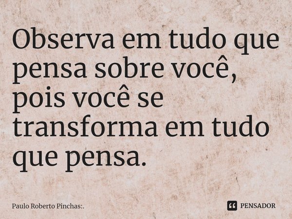 ⁠Observa em tudo que pensa sobre você, pois você se transforma em tudo que pensa.... Frase de Paulo Roberto Pinchas:..