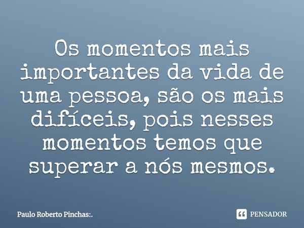 ⁠Os momentos mais importantes da vida de uma pessoa, são os mais difíceis, pois nesses momentos temos que superar a nós mesmos.... Frase de Paulo Roberto Pinchas:..