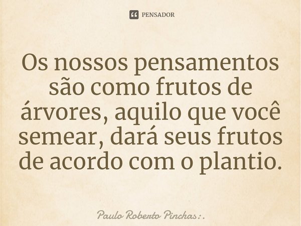 Os nossos pensamentos são como frutos de árvores, aquilo que você semear, dará seus frutos de acordo com o plantio.⁠... Frase de Paulo Roberto Pinchas:..