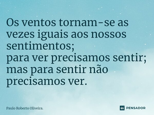 ⁠Os ventos tornam-se as vezes iguais aos nossos sentimentos; para ver precisamos sentir; mas para sentir não precisamos ver.... Frase de Paulo Roberto Oliveira..