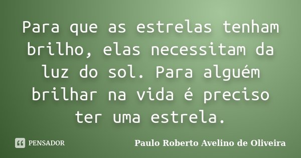 Para que as estrelas tenham brilho, elas necessitam da luz do sol. Para alguém brilhar na vida é preciso ter uma estrela.... Frase de Paulo Roberto Avelino de Oliveira.