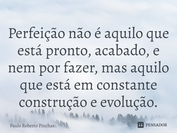 ⁠Perfeição não é aquilo que está pronto, acabado, e nem por fazer, mas aquilo que está em constante construção e evolução.... Frase de Paulo Roberto Pinchas:..