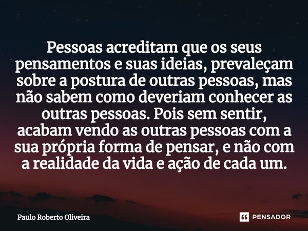 Pessoas acreditam que os seus pensamentos e suas ideias, prevaleçam sobre a postura de outras pessoas, mas não sabem como deveriam conhecer as outras pessoas. P... Frase de Paulo Roberto Oliveira.