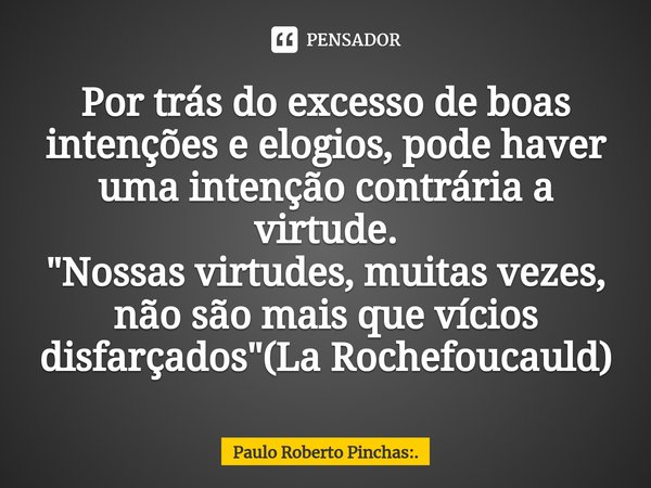 ⁠Por trás do excesso de boas intenções e elogios, pode haver uma intenção contrária a virtude.
"Nossas virtudes, muitas vezes, não são mais que vícios disf... Frase de Paulo Roberto Pinchas:..