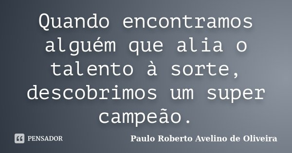 Quando encontramos alguém que alia o talento à sorte, descobrimos um super campeão.... Frase de Paulo Roberto Avelino de Oliveira.