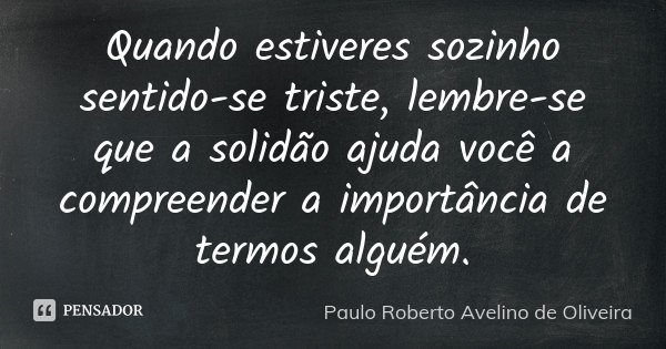 Quando estiveres sozinho sentido-se triste, lembre-se que a solidão ajuda você a compreender a importância de termos alguém.... Frase de Paulo Roberto Avelino de Oliveira.