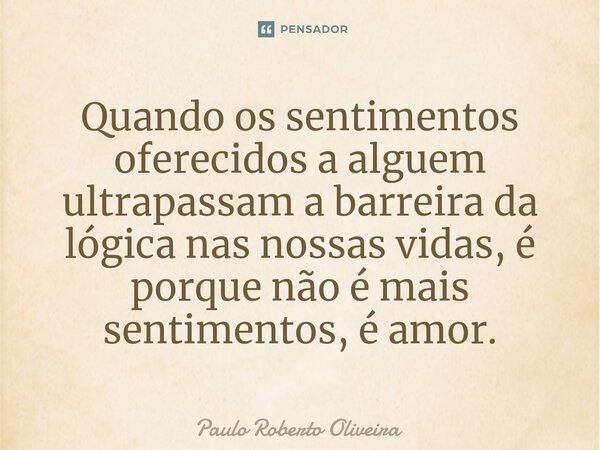 Quando os sentimentos oferecidos a algu⁠em ultrapassam a barreira da lógica nas nossas vidas, é porque não é mais sentimentos, é amor.... Frase de Paulo Roberto Oliveira.