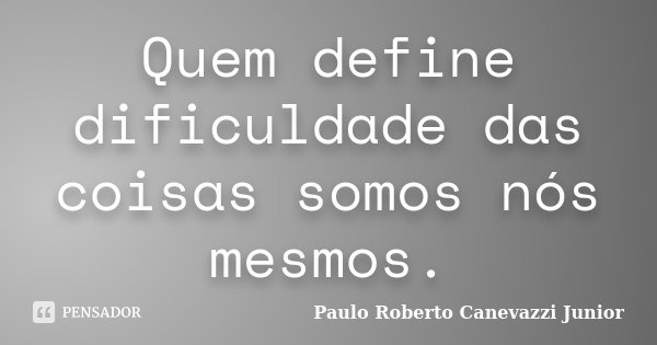 Quem define dificuldade das coisas somos nós mesmos.... Frase de Paulo Roberto Canevazzi Junior.