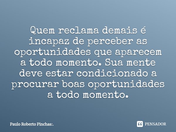 ⁠Quem reclama demais é incapaz de perceber as oportunidades que aparecem a todo momento. Sua mente deve estar condicionado a procurar boas oportunidades a todo ... Frase de Paulo Roberto Pinchas:..