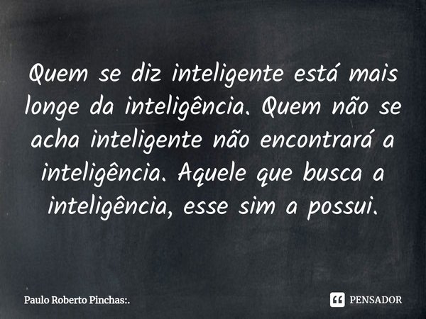 Quem se diz inteligente está mais longe da inteligência. Quem não se acha inteligente não encontrará a inteligência. Aquele que busca a inteligência, esse sim a... Frase de Paulo Roberto Pinchas:..