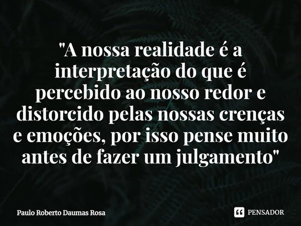 ⁠"A nossa realidade é a interpretação do que é percebido ao nosso redor e distorcido pelas nossas crenças e emoções, por isso pense muito antes de fazer um... Frase de Paulo Roberto Daumas Rosa.