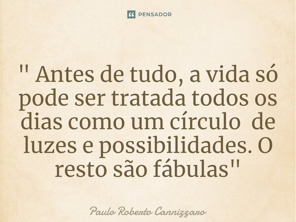 ⁠" Antes de tudo, a vida só pode ser tratada todos os dias como um círculo de luzes e possibilidades. O resto são fábulas "... Frase de Paulo Roberto Cannizzaro.