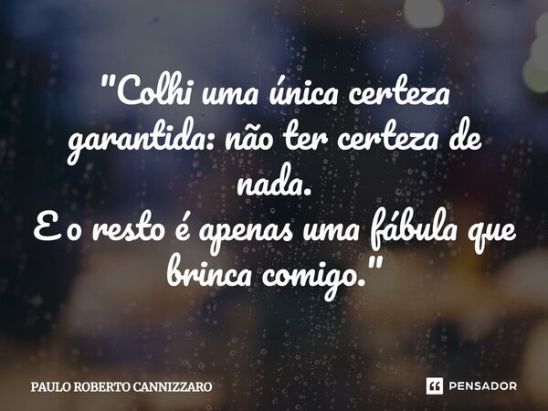 "⁠Colhi uma única certeza garantida: não ter certeza de nada. E o resto é apenas uma fábula que brinca comigo."... Frase de Paulo Roberto Cannizzaro.