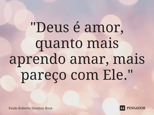 ⁠"Deus é amor, quanto mais aprendo amar, mais pareço com Ele."... Frase de Paulo Roberto Daumas Rosa.