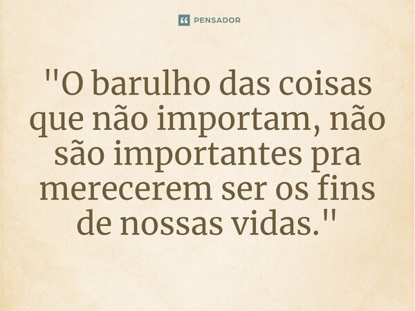 ⁠"O barulho das coisas que não importam, não são importantes pra merecerem ser os fins de nossas vidas."... Frase de PAULO ROBERTO CANNIZZARO.