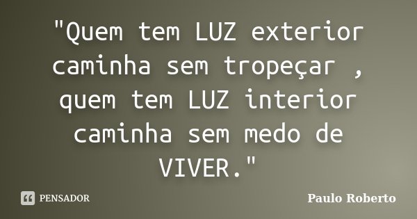 "Quem tem LUZ exterior caminha sem tropeçar , quem tem LUZ interior caminha sem medo de VIVER."... Frase de Paulo Roberto.