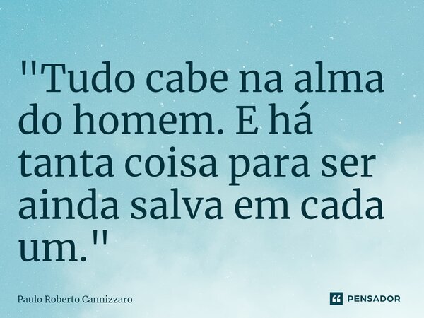 ⁠"Tudo cabe na alma do homem. E há tanta coisa para ser ainda salva em cada um."... Frase de Paulo Roberto Cannizzaro.