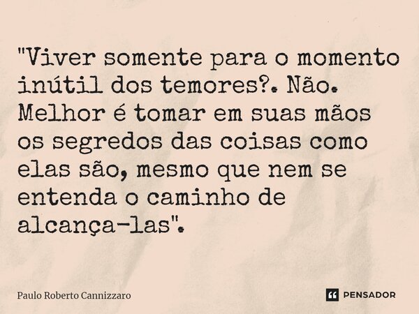 ⁠"Viver somente para o momento inútil dos temores?. Não. Melhor é tomar em suas mãos os segredos das coisas como elas são, mesmo que nem se entenda o camin... Frase de Paulo Roberto Cannizzaro.
