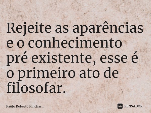 ⁠Rejeite as aparências e o conhecimento pré existente, esse é o primeiro ato de filosofar.... Frase de Paulo Roberto Pinchas:..