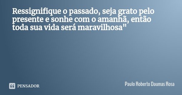 Ressignifique o passado, seja grato pelo presente e sonhe com o amanhã, então toda sua vida será maravilhosa"... Frase de Paulo Roberto Daumas Rosa.
