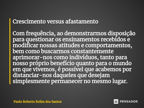 ⁠Crescimento versus afastamento Com frequência, ao demonstrarmos disposição para questionar os ensinamentos recebidos e modificar nossas atitudes e comportament... Frase de Paulo Roberto Rolim dos Santos.